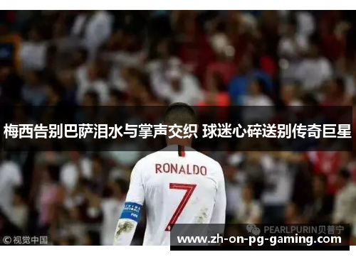 梅西告别巴萨泪水与掌声交织 球迷心碎送别传奇巨星 梅西告别巴萨泪水与掌声交织 球迷心碎送别传奇巨星