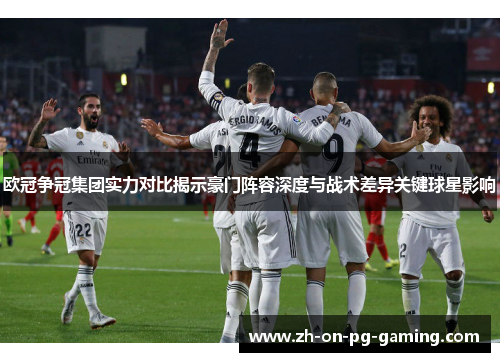 欧冠争冠集团实力对比揭示豪门阵容深度与战术差异关键球星影响