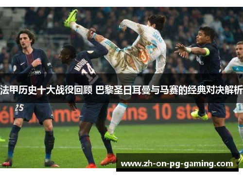 法甲历史十大战役回顾 巴黎圣日耳曼与马赛的经典对决解析