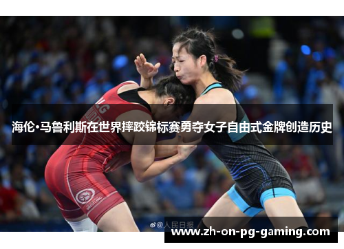 海伦·马鲁利斯在世界摔跤锦标赛勇夺女子自由式金牌创造历史
