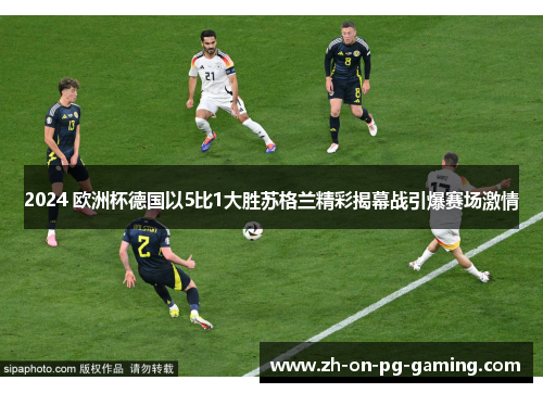 2024 欧洲杯德国以5比1大胜苏格兰精彩揭幕战引爆赛场激情