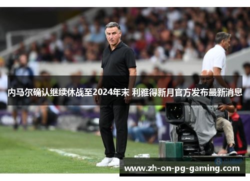 内马尔确认继续休战至2024年末 利雅得新月官方发布最新消息 内马尔确认继续休战至2024年末 利雅得新月官方发布最新消息