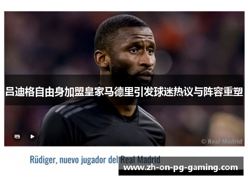 吕迪格自由身加盟皇家马德里引发球迷热议与阵容重塑