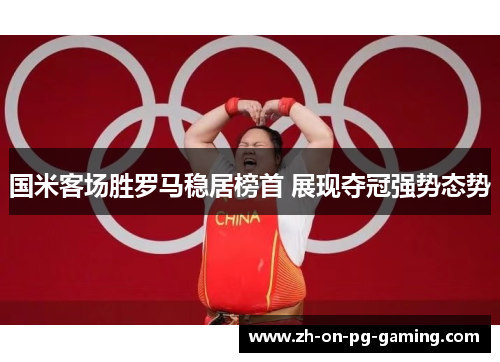 国米客场胜罗马稳居榜首 展现夺冠强势态势 国米客场胜罗马稳居榜首 展现夺冠强势态势