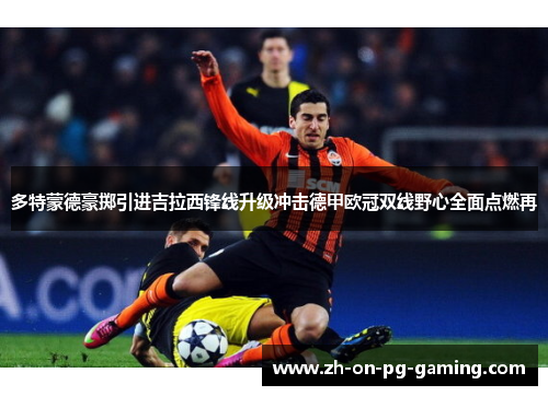 多特蒙德豪掷引进吉拉西锋线升级冲击德甲欧冠双线野心全面点燃再