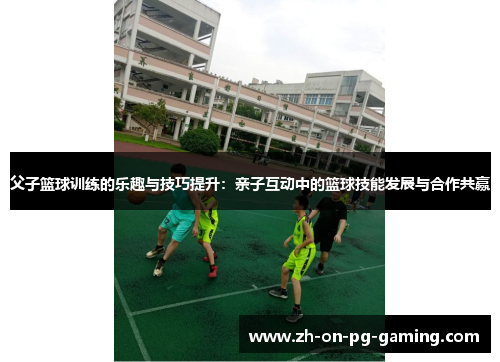 父子篮球训练的乐趣与技巧提升：亲子互动中的篮球技能发展与合作共赢