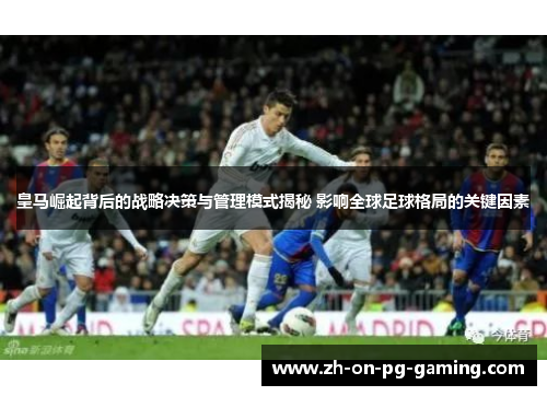 皇马崛起背后的战略决策与管理模式揭秘 影响全球足球格局的关键因素