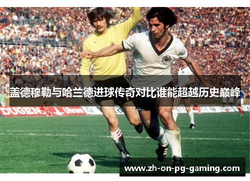 盖德穆勒与哈兰德进球传奇对比谁能超越历史巅峰