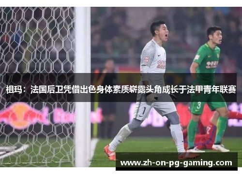 祖玛：法国后卫凭借出色身体素质崭露头角成长于法甲青年联赛