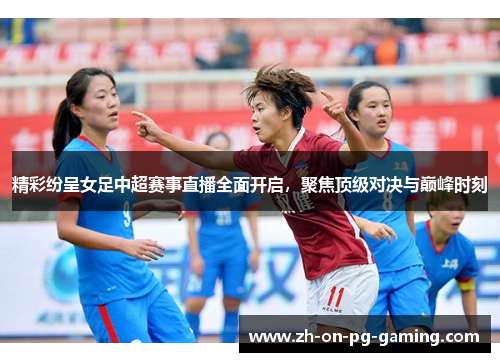 精彩纷呈女足中超赛事直播全面开启，聚焦顶级对决与巅峰时刻