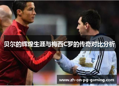 贝尔的辉煌生涯与梅西C罗的传奇对比分析