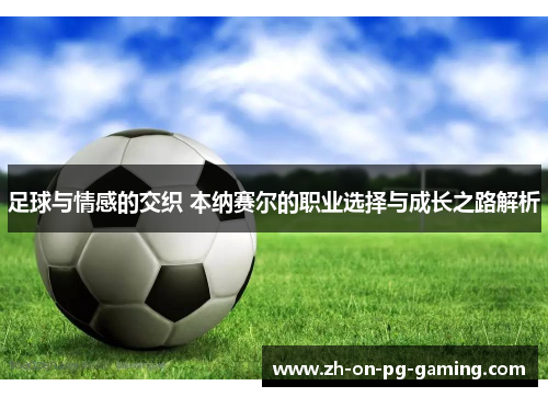 足球与情感的交织 本纳赛尔的职业选择与成长之路解析 足球与情感的交织 本纳赛尔的职业选择与成长之路解析