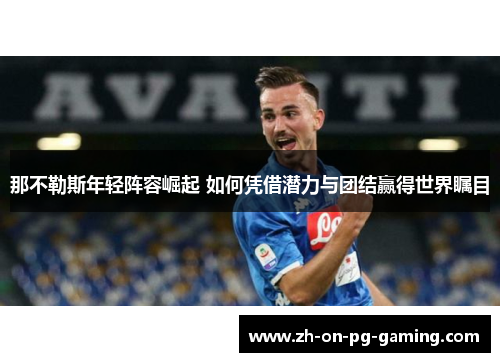 那不勒斯年轻阵容崛起 如何凭借潜力与团结赢得世界瞩目