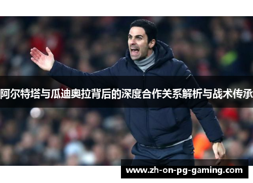 阿尔特塔与瓜迪奥拉背后的深度合作关系解析与战术传承 阿尔特塔与瓜迪奥拉背后的深度合作关系解析与战术传承