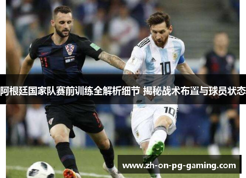 阿根廷国家队赛前训练全解析细节 揭秘战术布置与球员状态