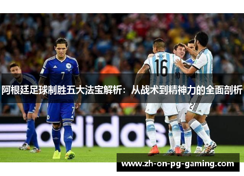 阿根廷足球制胜五大法宝解析:从战术到精神力的全面剖析 阿根廷足球制胜五大法宝解析:从战术到精神力的全面剖析