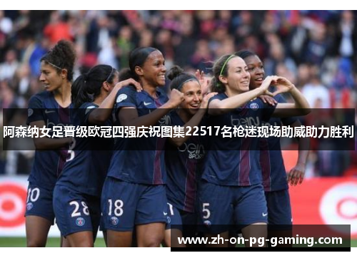 阿森纳女足晋级欧冠四强庆祝图集22517名枪迷现场助威助力胜利 阿森纳女足晋级欧冠四强庆祝图集22517名枪迷现场助威助力胜利