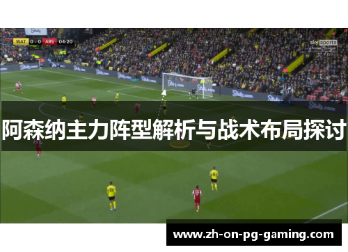 阿森纳主力阵型解析与战术布局探讨 阿森纳主力阵型解析与战术布局探讨