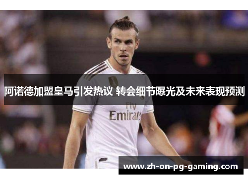 阿诺德加盟皇马引发热议 转会细节曝光及未来表现预测 阿诺德加盟皇马引发热议 转会细节曝光及未来表现预测