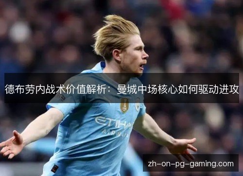 德布劳内战术价值解析:曼城中场核心如何驱动进攻 德布劳内战术价值解析:曼城中场核心如何驱动进攻