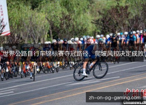 世界公路自行车锦标赛夺冠路径,爬坡风控决定成败 世界公路自行车锦标赛夺冠路径,爬坡风控决定成败