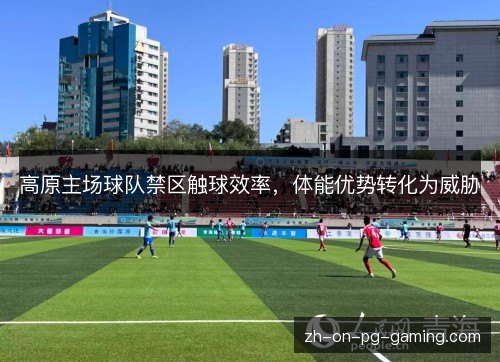 高原主场球队禁区触球效率，体能优势转化为威胁
